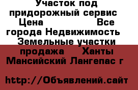 Участок под придорожный сервис › Цена ­ 2 700 000 - Все города Недвижимость » Земельные участки продажа   . Ханты-Мансийский,Лангепас г.